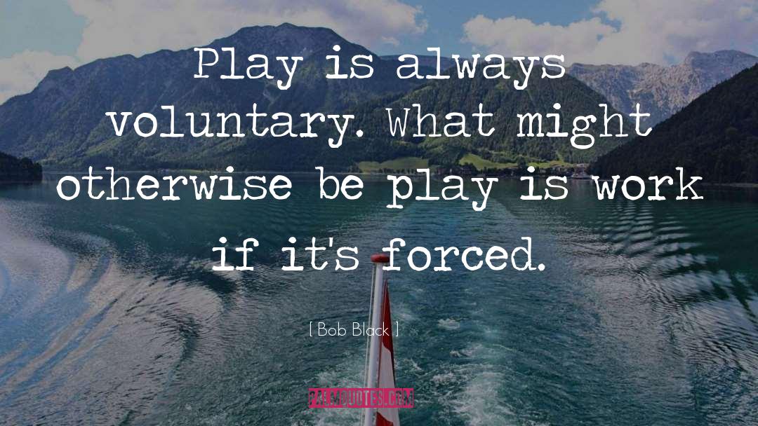 Bob Black Quotes: Play is always voluntary. What