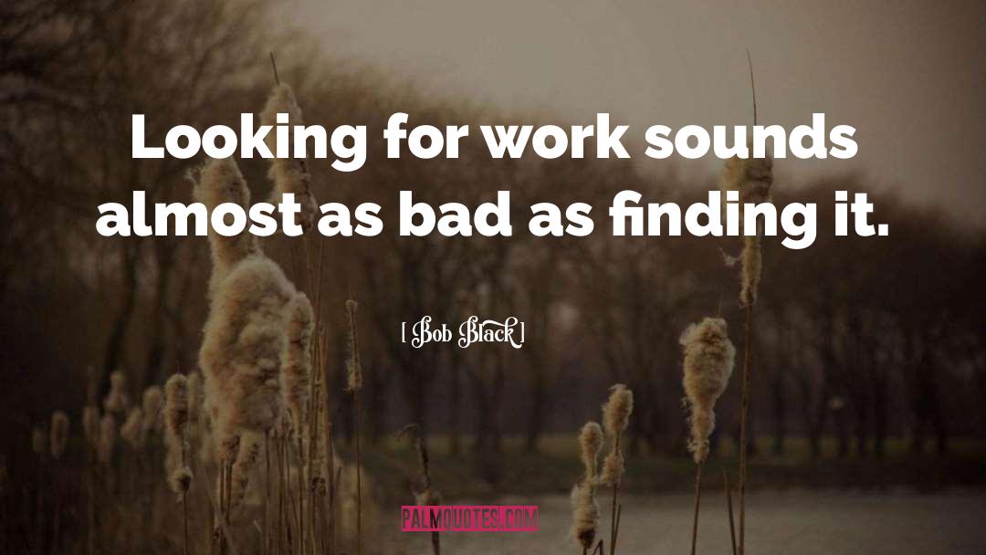 Bob Black Quotes: Looking for work sounds almost