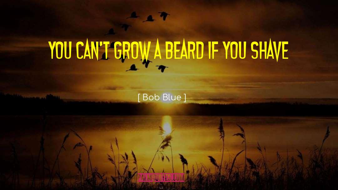 Bob Blue Quotes: You can't grow a beard