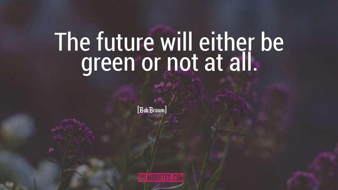 Bob Brown Quotes: The future will either be