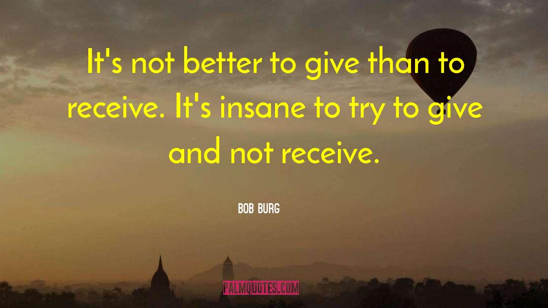 Bob Burg Quotes: It's not better to give