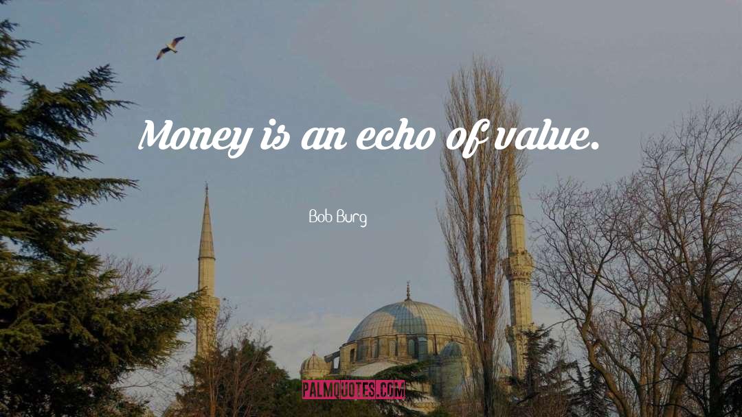 Bob Burg Quotes: Money is an echo of