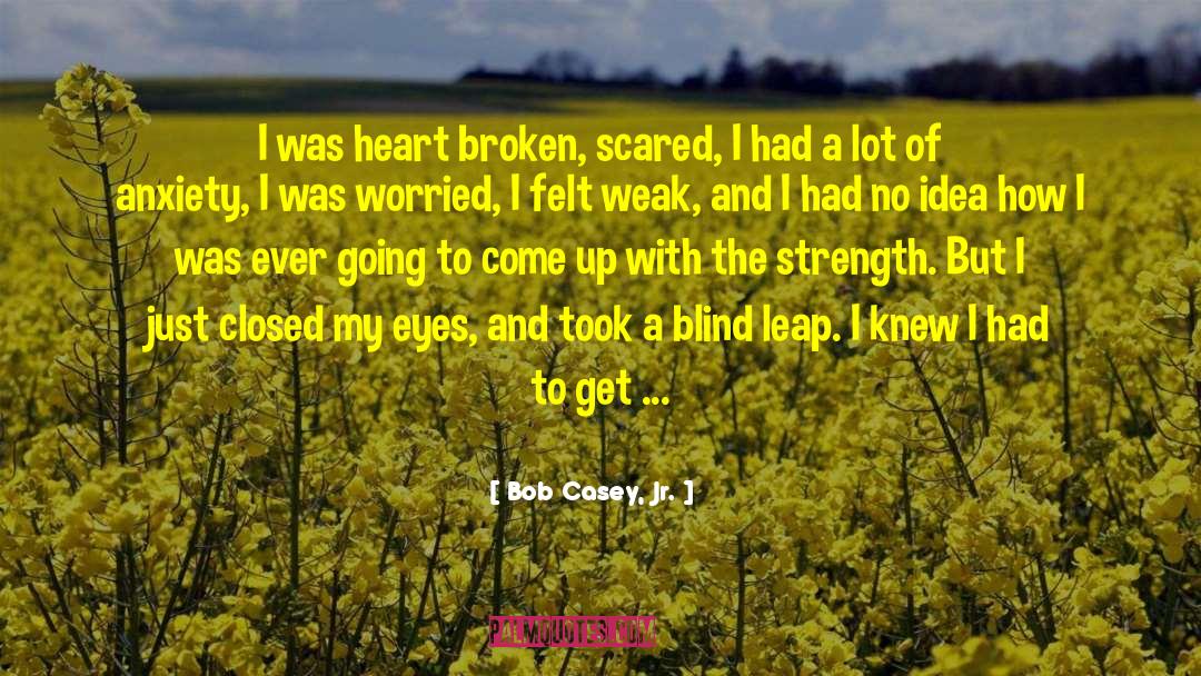 Bob Casey, Jr. Quotes: I was heart broken, scared,