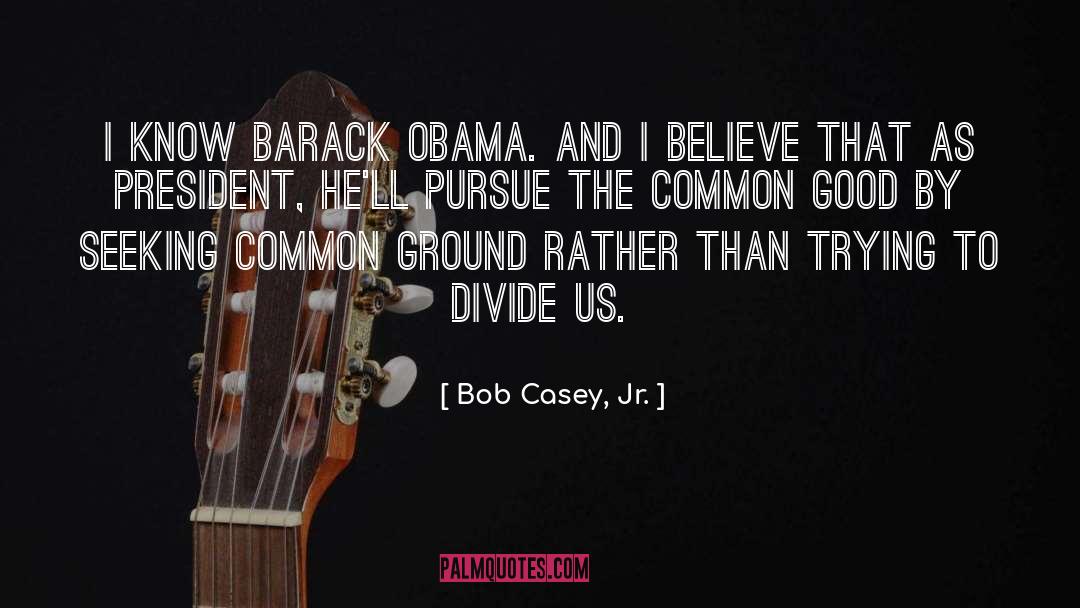 Bob Casey, Jr. Quotes: I know Barack Obama. And