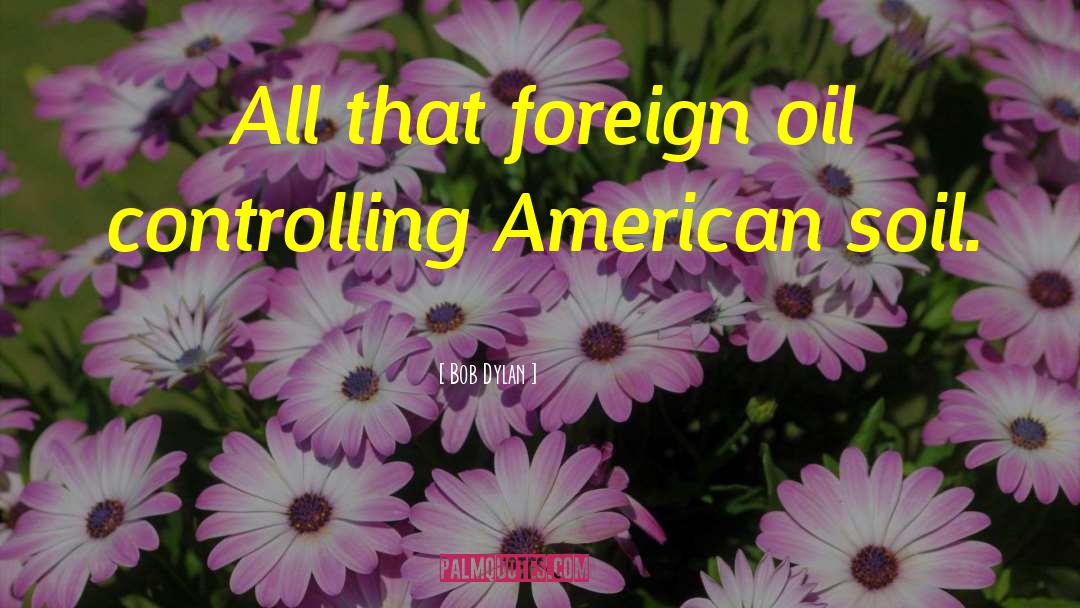 Bob Dylan Quotes: All that foreign oil controlling