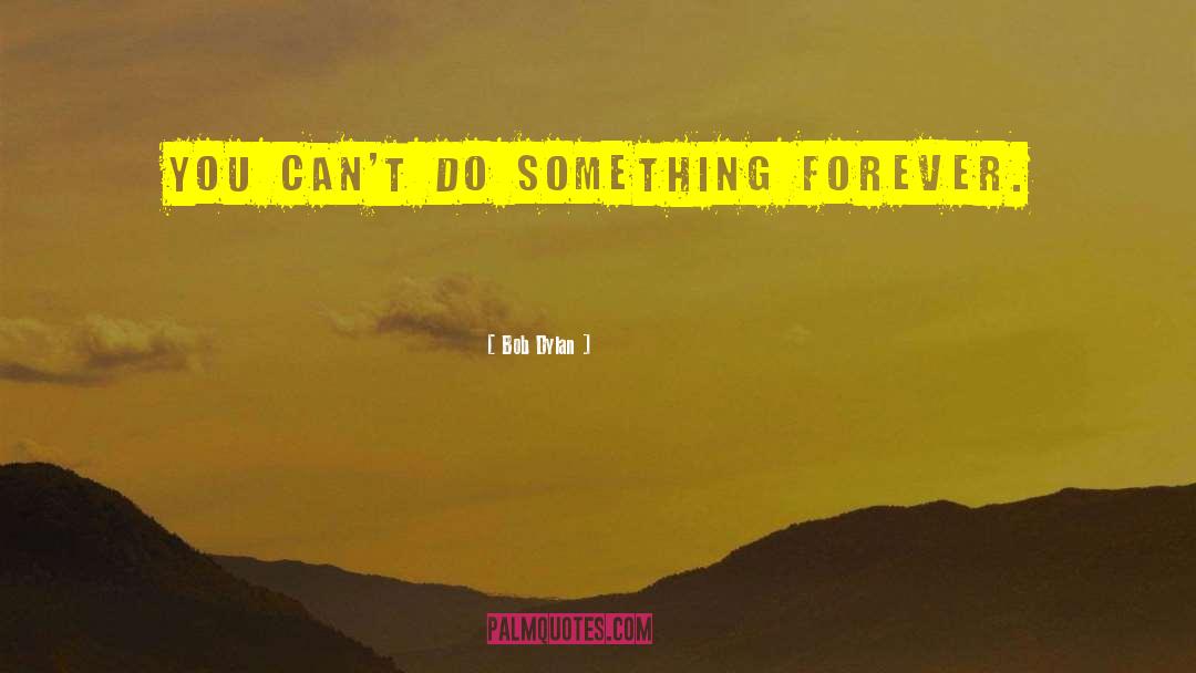 Bob Dylan Quotes: You can't do something forever.