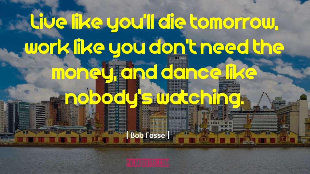 Bob Fosse Quotes: Live like you'll die tomorrow,