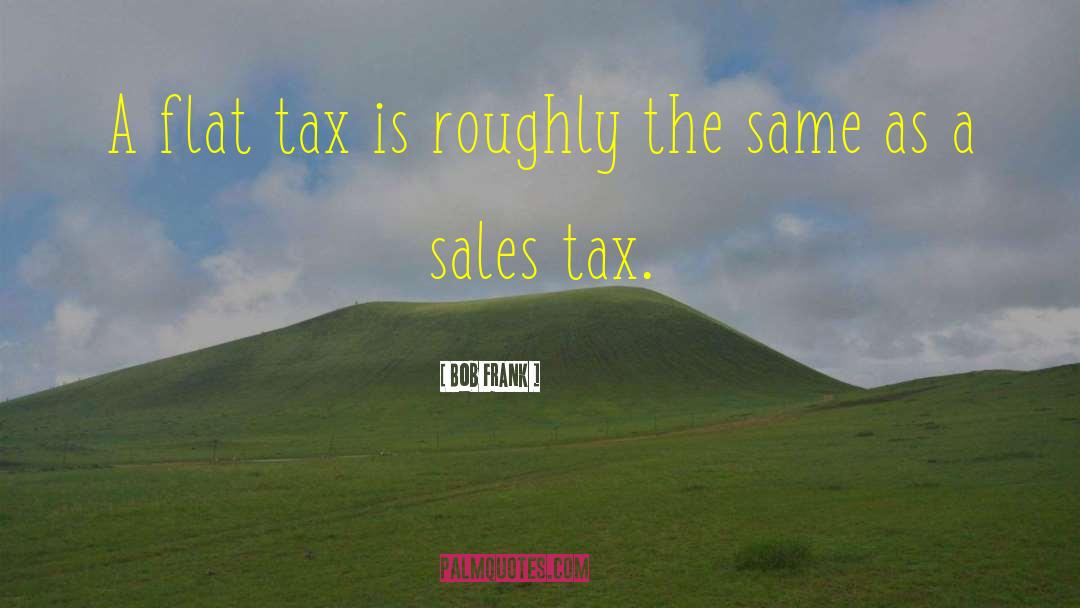 Bob Frank Quotes: A flat tax is roughly