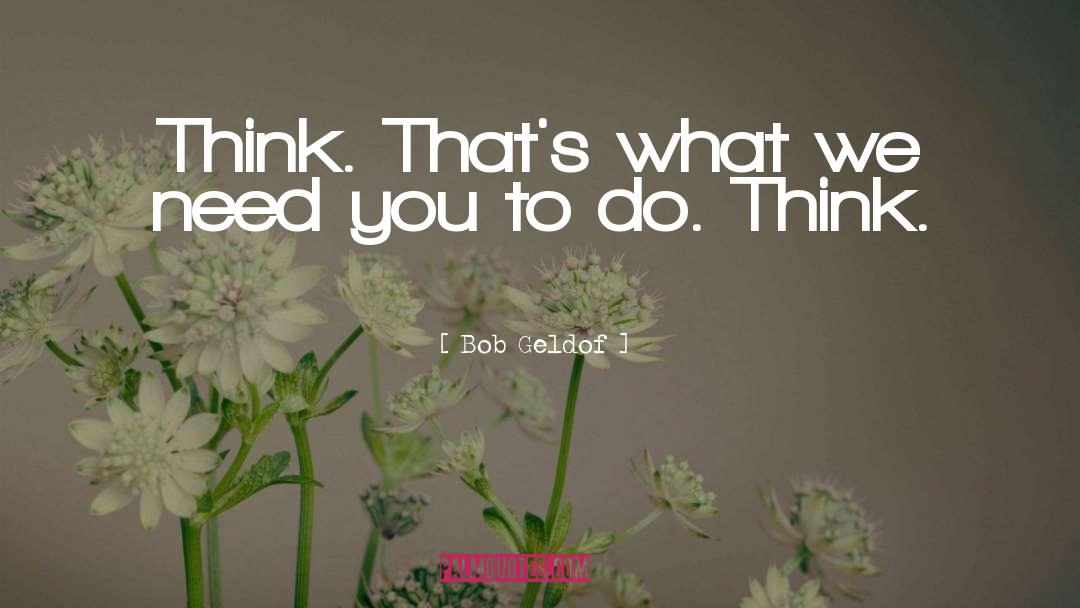 Bob Geldof Quotes: Think. That's what we need