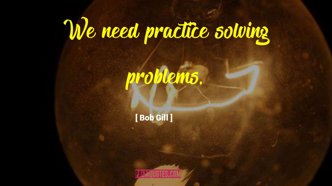 Bob Gill Quotes: We need practice solving problems.