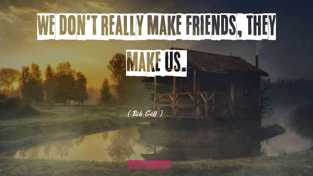 Bob Goff Quotes: We don't really make friends,