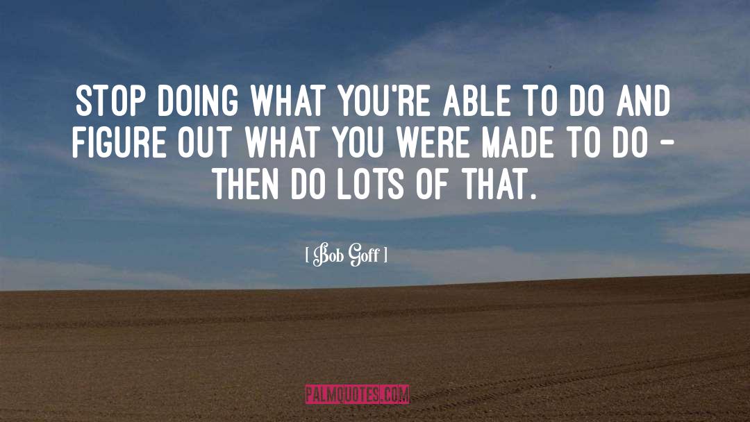 Bob Goff Quotes: Stop doing what you're able