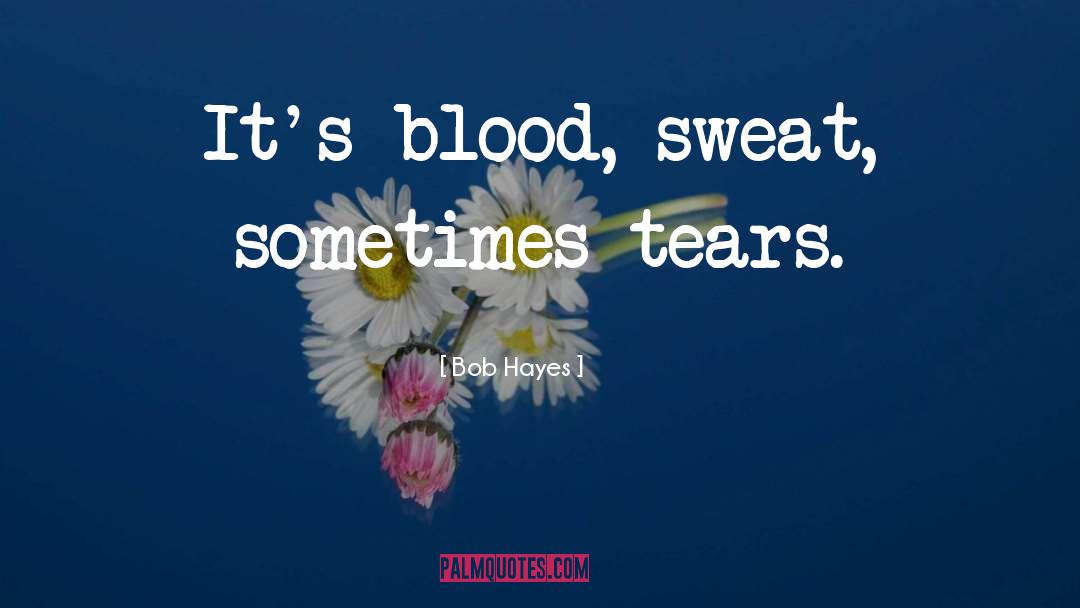 Bob Hayes Quotes: It's blood, sweat, sometimes tears.