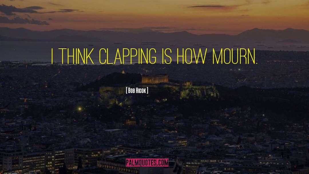 Bob Hicok Quotes: I think clapping is how