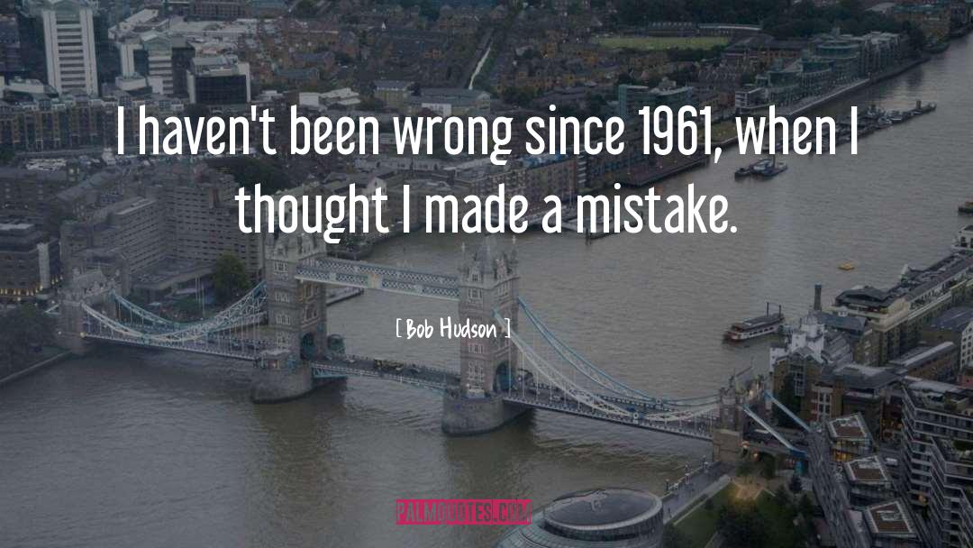 Bob Hudson Quotes: I haven't been wrong since