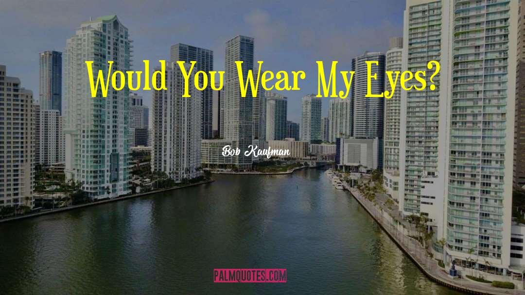Bob Kaufman Quotes: Would You Wear My Eyes?