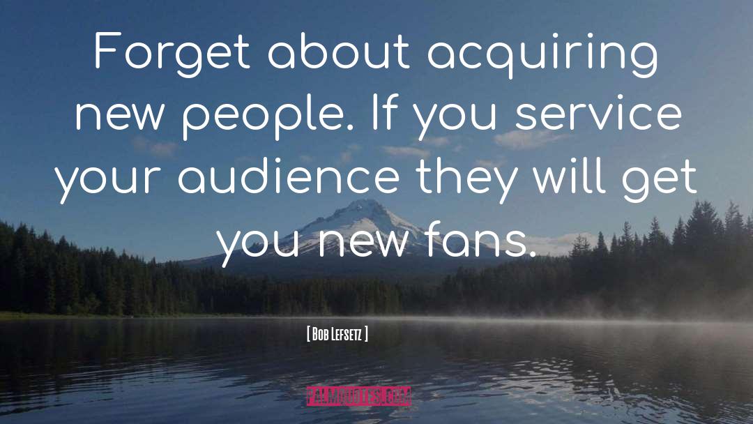Bob Lefsetz Quotes: Forget about acquiring new people.