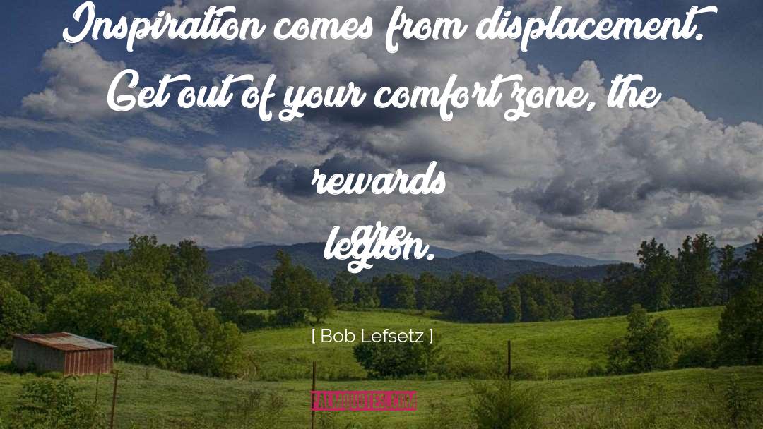 Bob Lefsetz Quotes: Inspiration comes from displacement. Get