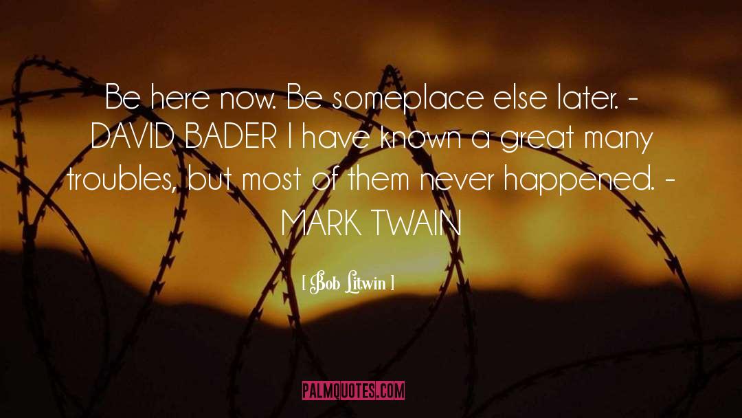 Bob Litwin Quotes: Be here now. Be someplace