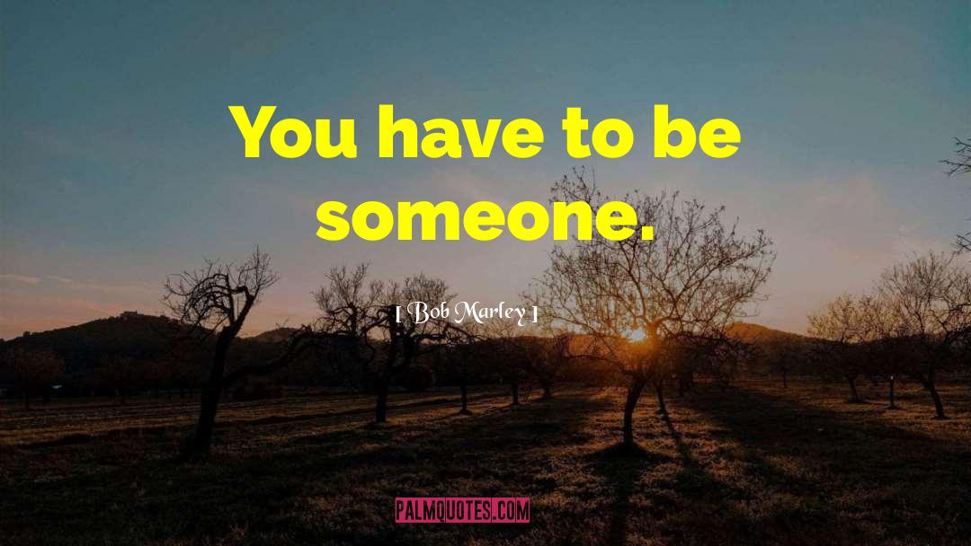 Bob Marley Quotes: You have to be someone.