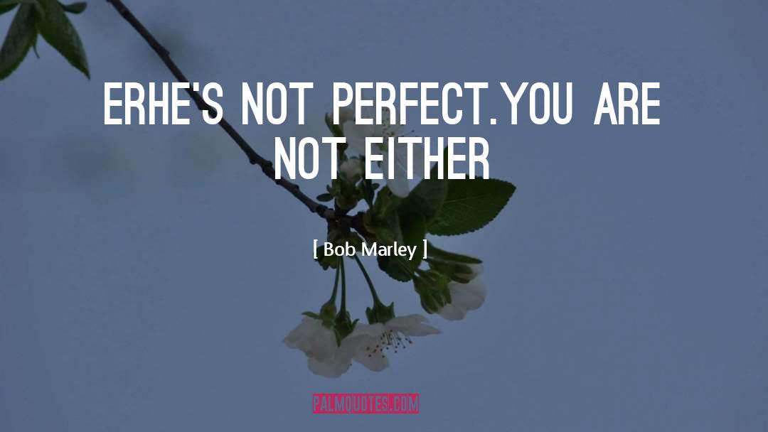 Bob Marley Quotes: ErHe's not perfect.You are not