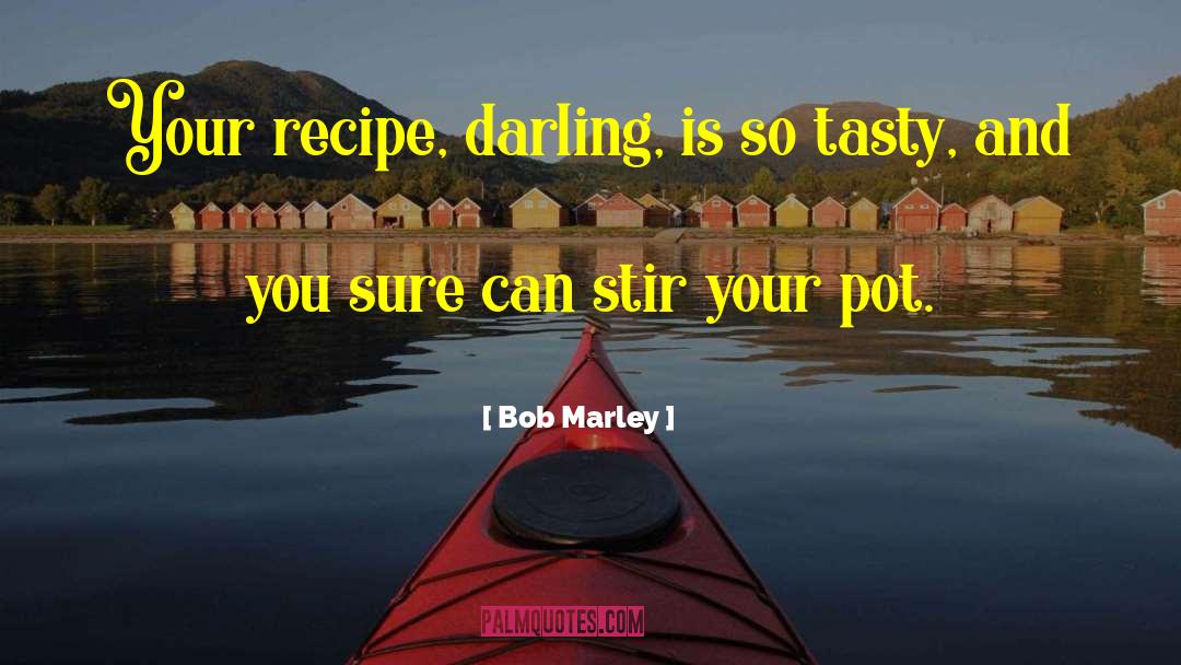 Bob Marley Quotes: Your recipe, darling, is so