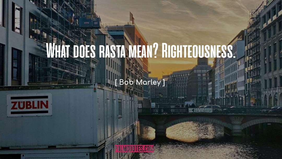 Bob Marley Quotes: What does rasta mean? Righteousness.