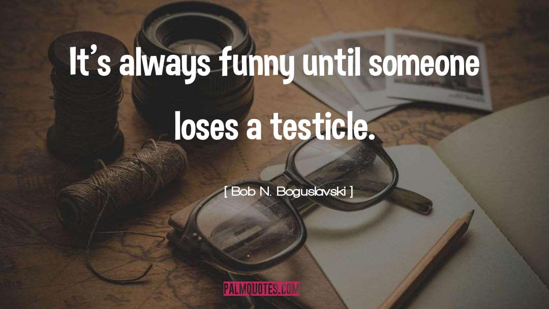 Bob N. Boguslavski Quotes: It's always funny until someone