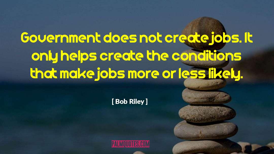 Bob Riley Quotes: Government does not create jobs.