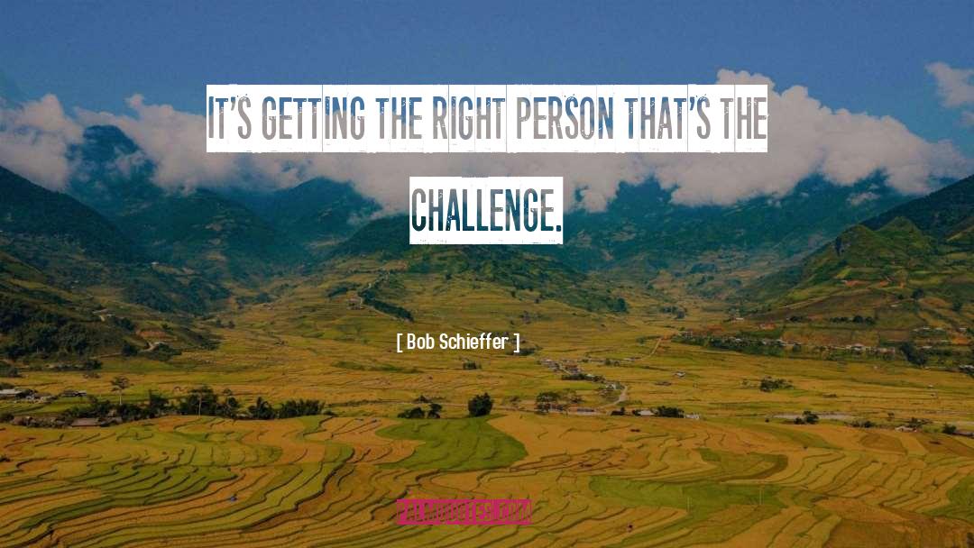 Bob Schieffer Quotes: It's getting the right person