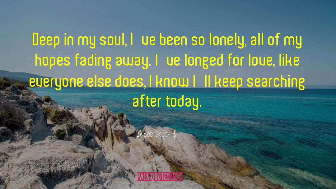 Bob Seger Quotes: Deep in my soul, I've