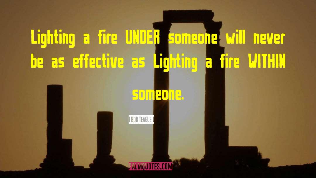 Bob Teague Quotes: Lighting a fire UNDER someone