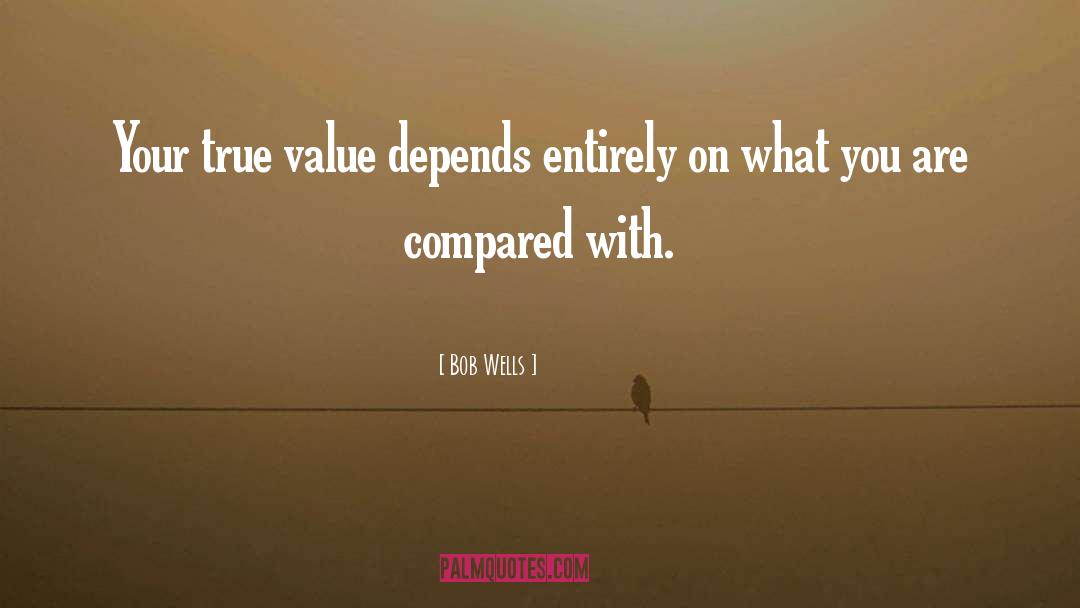 Bob Wells Quotes: Your true value depends entirely