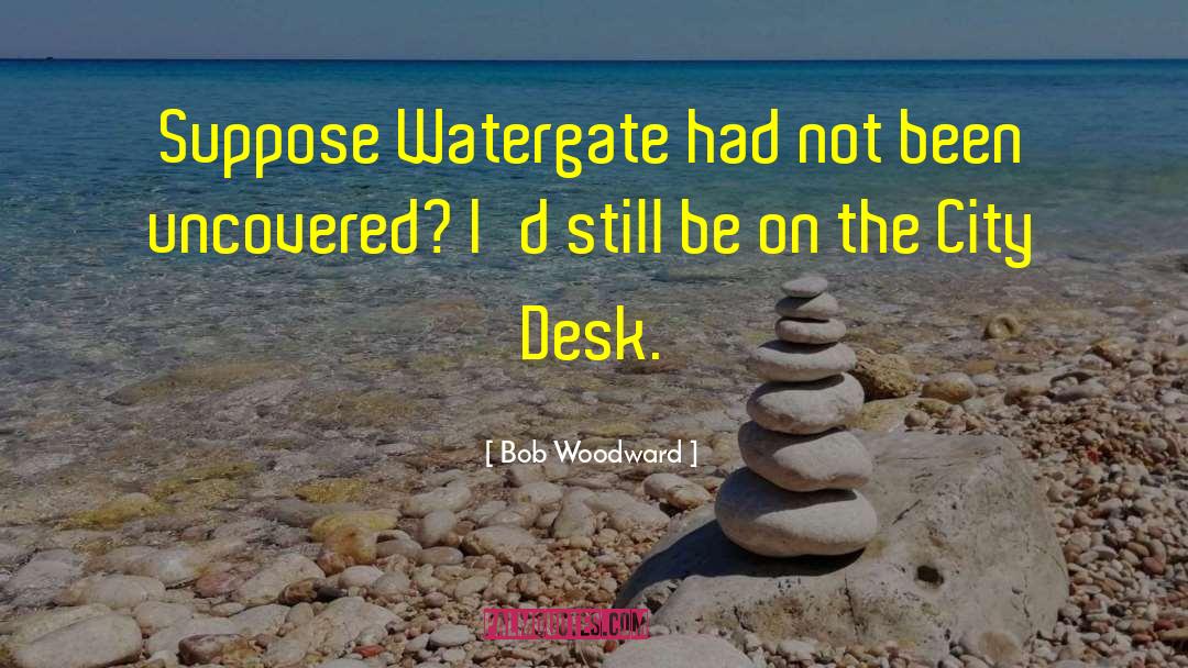 Bob Woodward Quotes: Suppose Watergate had not been