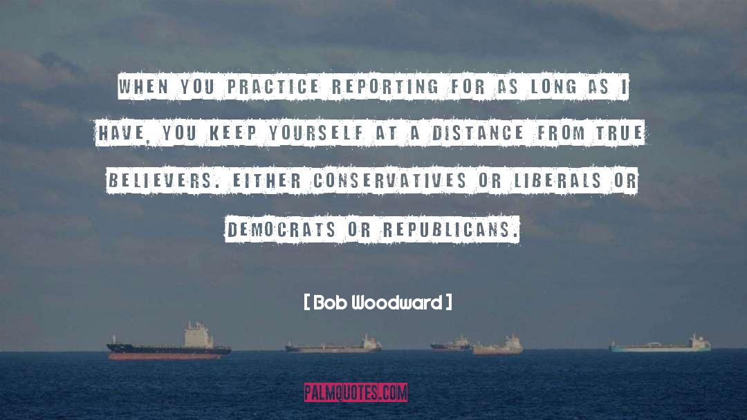 Bob Woodward Quotes: When you practice reporting for