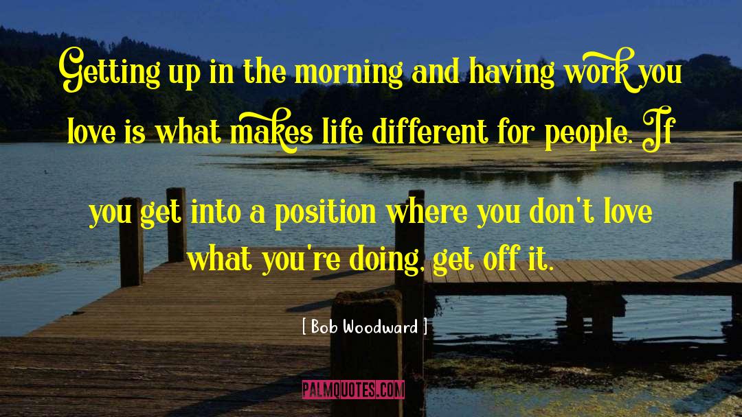 Bob Woodward Quotes: Getting up in the morning