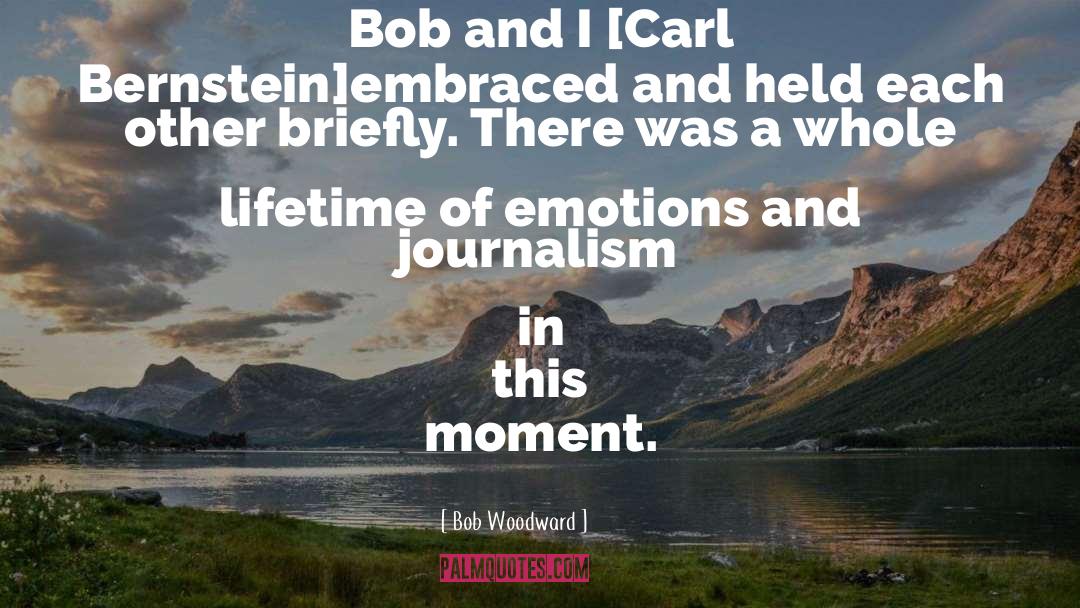 Bob Woodward Quotes: Bob and I [Carl Bernstein]embraced