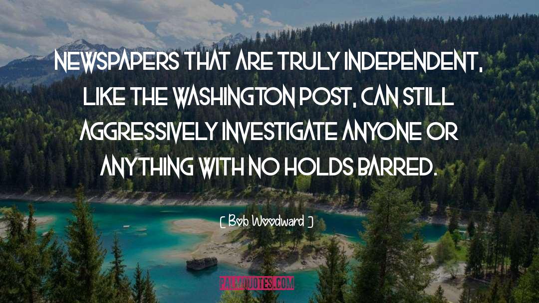 Bob Woodward Quotes: Newspapers that are truly independent,