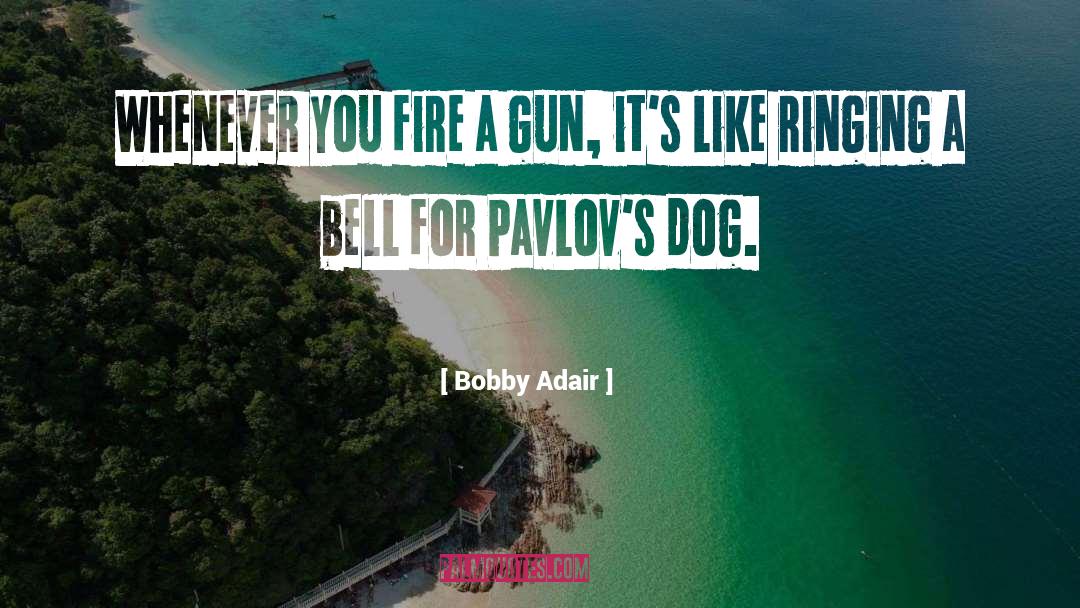 Bobby Adair Quotes: Whenever you fire a gun,