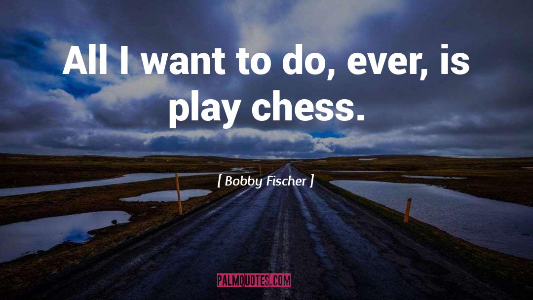 Bobby Fischer Quotes: All I want to do,