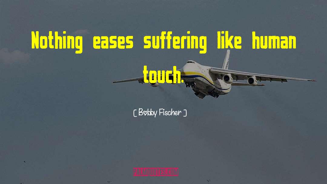 Bobby Fischer Quotes: Nothing eases suffering like human