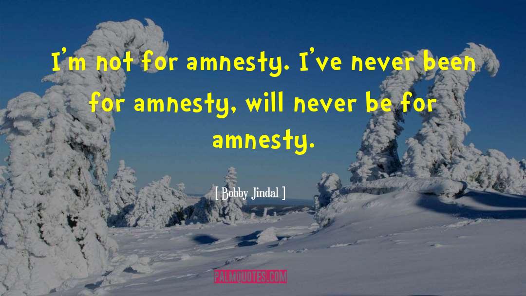 Bobby Jindal Quotes: I'm not for amnesty. I've