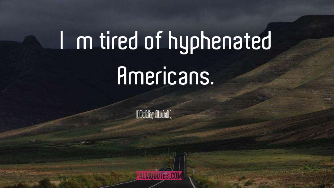 Bobby Jindal Quotes: I'm tired of hyphenated Americans.