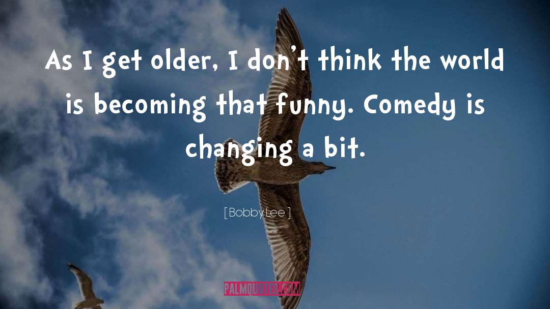 Bobby Lee Quotes: As I get older, I