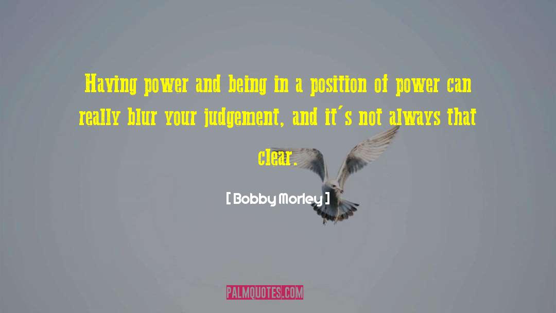Bobby Morley Quotes: Having power and being in