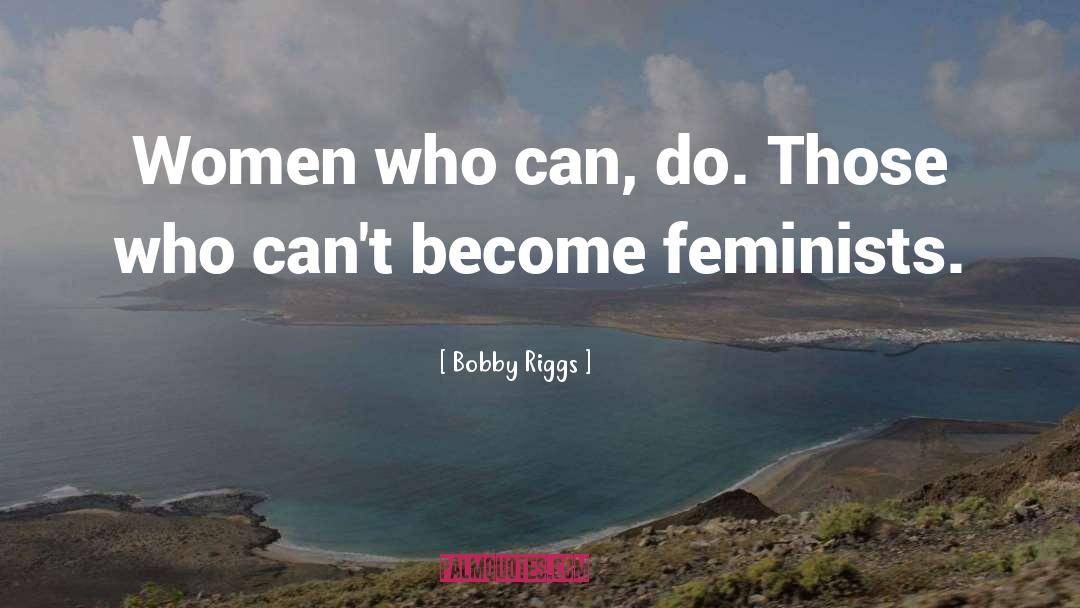 Bobby Riggs Quotes: Women who can, do. Those