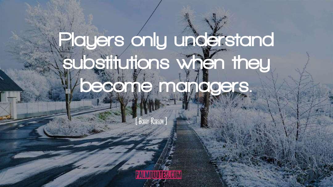 Bobby Robson Quotes: Players only understand substitutions when