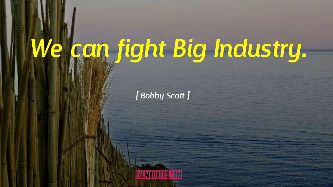 Bobby Scott Quotes: We can fight Big Industry.