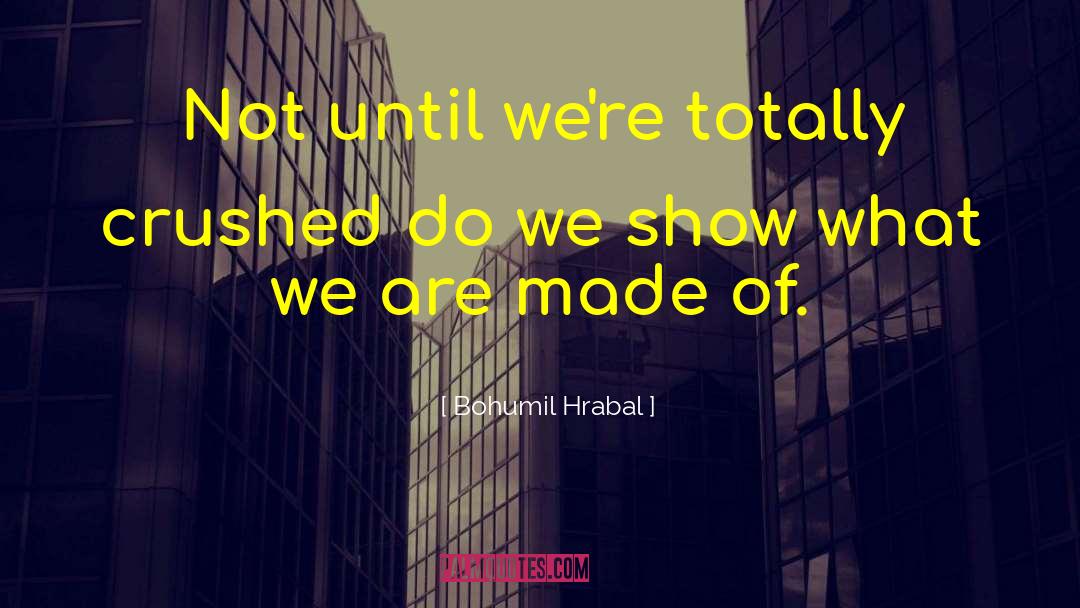 Bohumil Hrabal Quotes: Not until we're totally crushed