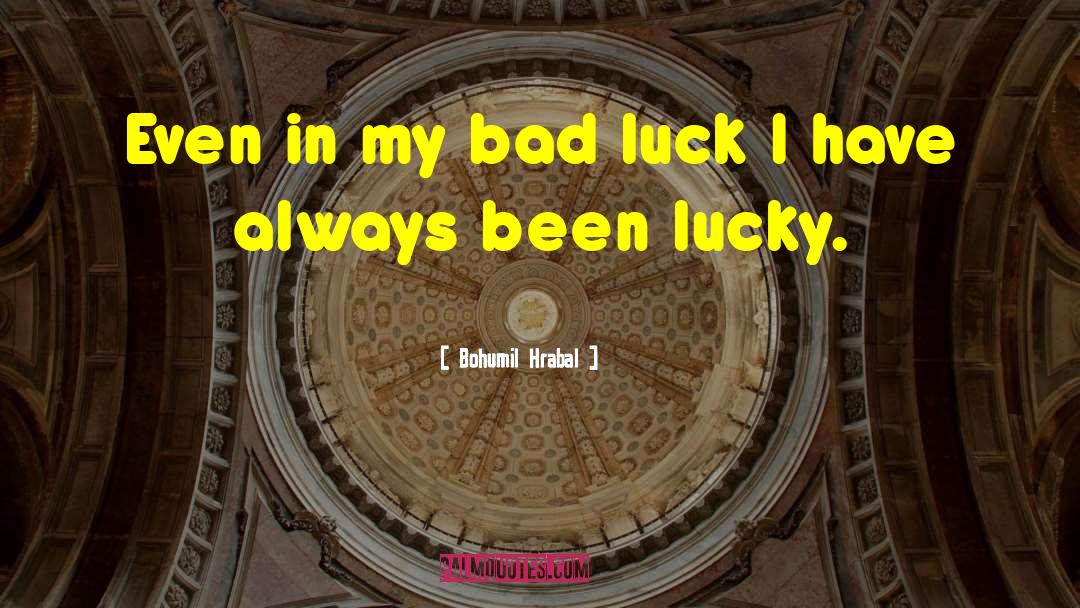 Bohumil Hrabal Quotes: Even in my bad luck